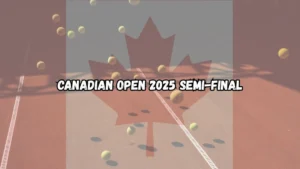 Canadian Open 2025 Semi-Final Preview: Key Details And Prediction